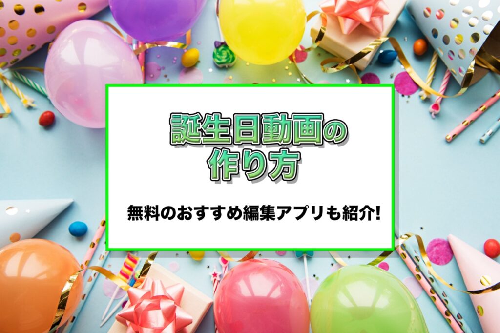 誕生日動画の作り方！おすすめの無料編集アプリも紹介